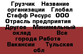 Грузчик › Название организации ­ Глобал Стафф Ресурс, ООО › Отрасль предприятия ­ Другое › Минимальный оклад ­ 18 000 - Все города Работа » Вакансии   . Тульская обл.